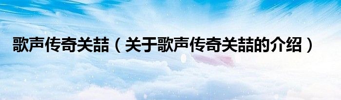 歌声传奇关喆（关于歌声传奇关喆的介绍）
