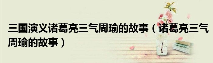 三国演义诸葛亮三气周瑜的故事（诸葛亮三气周瑜的故事）