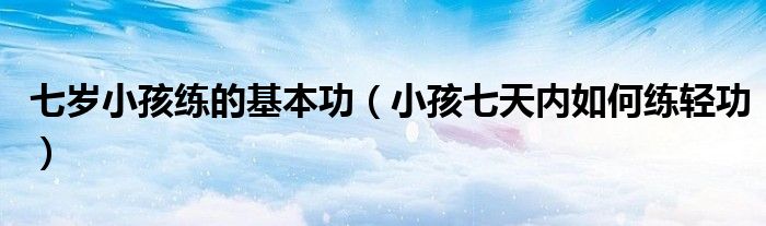 七岁小孩练的基本功（小孩七天内如何练轻功）
