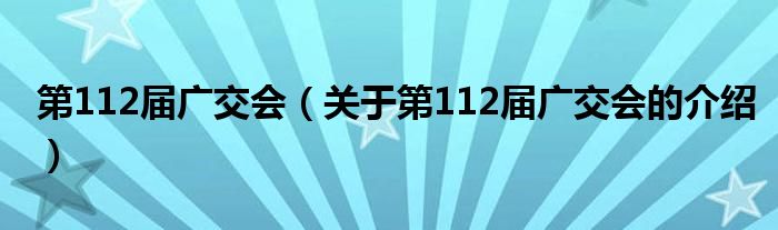 第112届广交会（关于第112届广交会的介绍）