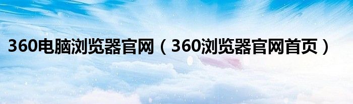 360电脑浏览器官网（360浏览器官网首页）