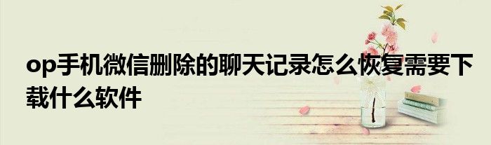 op手机微信删除的聊天记录怎么恢复需要下载什么软件