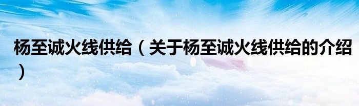 杨至诚火线供给（关于杨至诚火线供给的介绍）