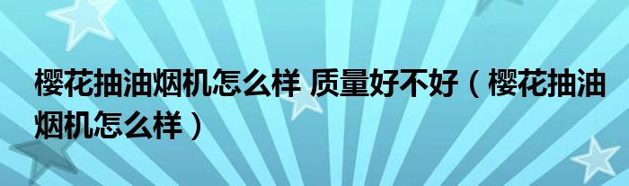 樱花抽油烟机怎么样 质量好不好（樱花抽油烟机怎么样）