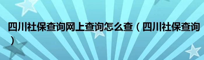 四川社保查询网上查询怎么查（四川社保查询）