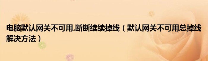 电脑默认网关不可用,断断续续掉线（默认网关不可用总掉线解决方法）