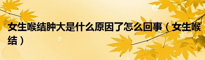 女生喉结肿大是什么原因了怎么回事（女生喉结）