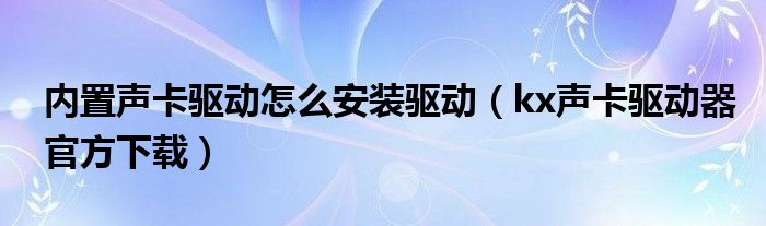 内置声卡驱动怎么安装驱动（kx声卡驱动器官方下载）