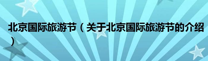 北京国际旅游节（关于北京国际旅游节的介绍）
