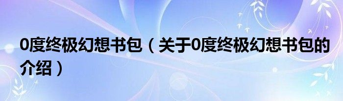 0度终极幻想书包（关于0度终极幻想书包的介绍）