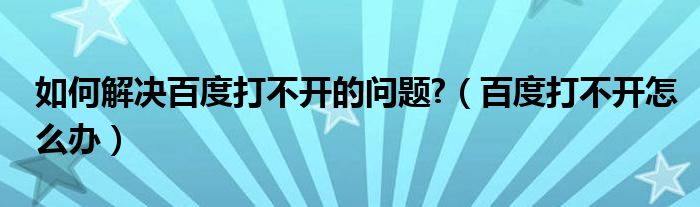 如何解决百度打不开的问题?（百度打不开怎么办）