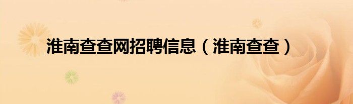 淮南查查网招聘信息（淮南查查）