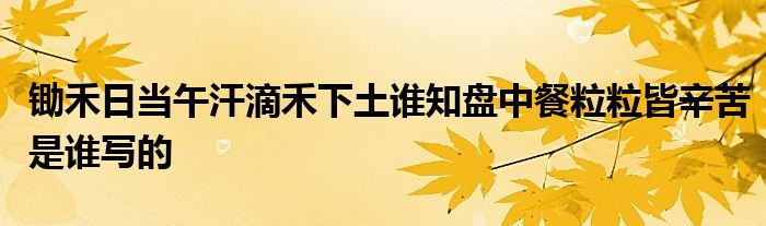 锄禾日当午汗滴禾下土谁知盘中餐粒粒皆辛苦是谁写的