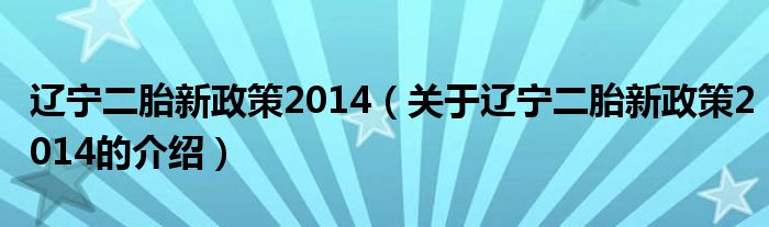 辽宁二胎新政策2014（关于辽宁二胎新政策2014的介绍）