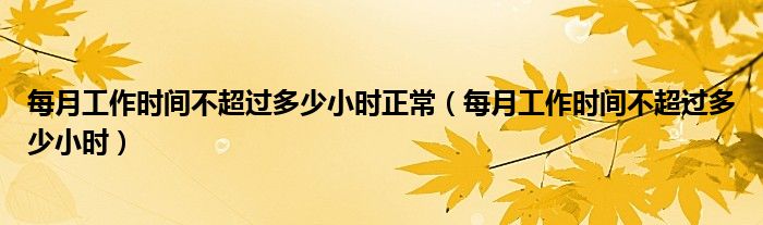 每月工作时间不超过多少小时正常（每月工作时间不超过多少小时）