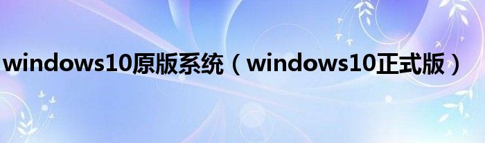 windows10原版系统（windows10正式版）