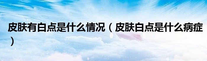 皮肤有白点是什么情况（皮肤白点是什么病症）