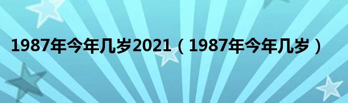 1987年今年几岁2021（1987年今年几岁）