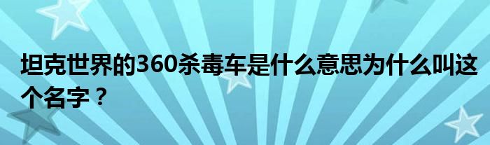 坦克世界的360杀毒车是什么意思为什么叫这个名字？