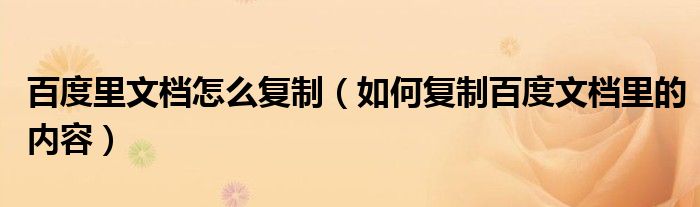 百度里文档怎么复制（如何复制百度文档里的内容）