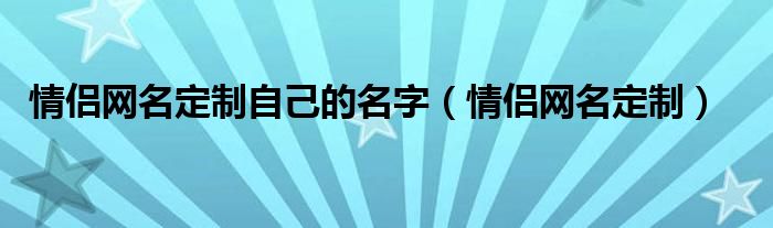 情侣网名定制自己的名字（情侣网名定制）