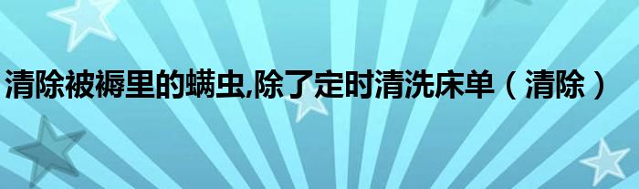 清除被褥里的螨虫,除了定时清洗床单（清除）
