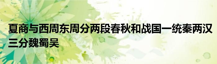 夏商与西周东周分两段春秋和战国一统秦两汉三分魏蜀吴