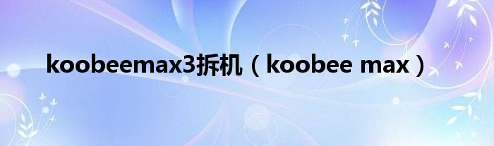 koobeemax3拆机（koobee max）