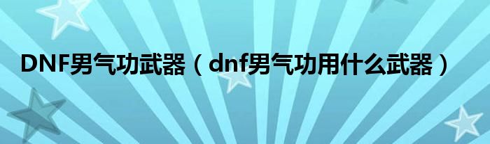 DNF男气功武器（dnf男气功用什么武器）