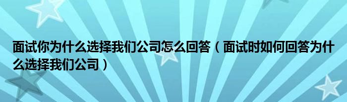 面试你为什么选择我们公司怎么回答（面试时如何回答为什么选择我们公司）