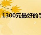 1300元最好的手机（1300元买什么手机好）