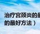 治疗宫颈炎的最好方法吃什么药（治疗宫颈炎的最好方法）