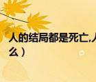 人的结局都是死亡,人活着的意义是什么（人活着的意义是什么）