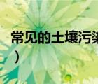 常见的土壤污染类型（土壤污染源种类有哪些）