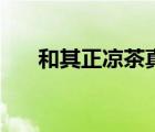 和其正凉茶真的降火吗（和其正凉茶）