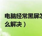 电脑经常黑屏怎么解决视频（电脑经常黑屏怎么解决）