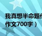我真想半命题作文600字初中（我真想半命题作文700字）