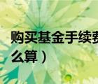 购买基金手续费怎么计算（购买基金手续费怎么算）
