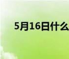 5月16日什么日子（5月16是什么日子）