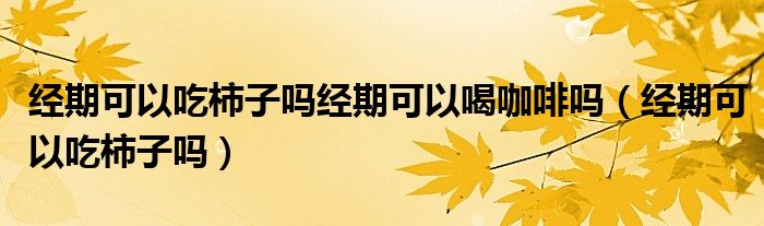 经期可以吃柿子吗经期可以喝咖啡吗（经期可以吃柿子吗）