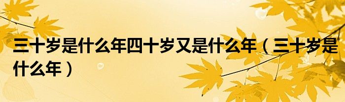 三十岁是什么年四十岁又是什么年（三十岁是什么年）