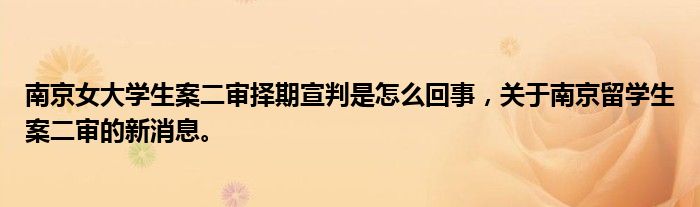 南京女大学生案二审择期宣判是怎么回事，关于南京留学生案二审的新消息。
