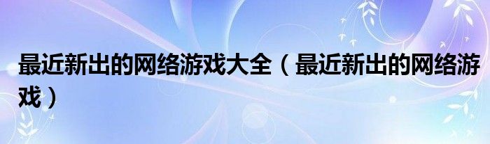 最近新出的网络游戏大全（最近新出的网络游戏）