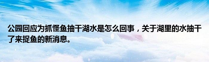 公园回应为抓怪鱼抽干湖水是怎么回事，关于湖里的水抽干了来捉鱼的新消息。