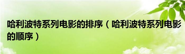 哈利波特系列电影的排序（哈利波特系列电影的顺序）