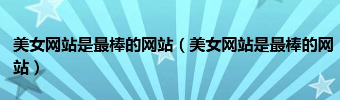 美女网站是最棒的网站（美女网站是最棒的网站）