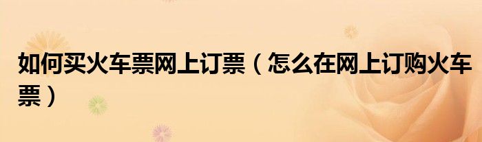 如何买火车票网上订票（怎么在网上订购火车票）