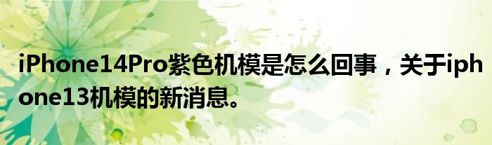 iPhone14Pro紫色机模是怎么回事，关于iphone13机模的新消息。