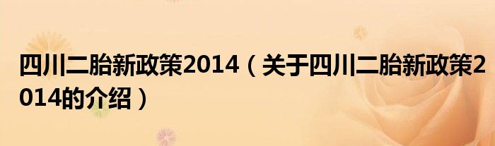 四川二胎新政策2014（关于四川二胎新政策2014的介绍）