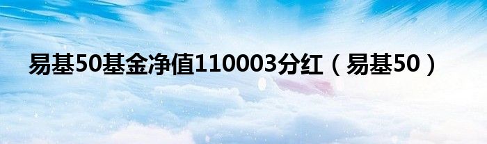 易基50基金净值110003分红（易基50）